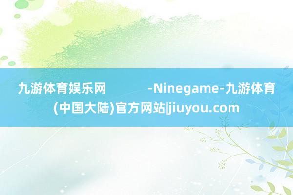 九游体育娱乐网            -Ninegame-九游体育(中国大陆)官方网站|jiuyou.com