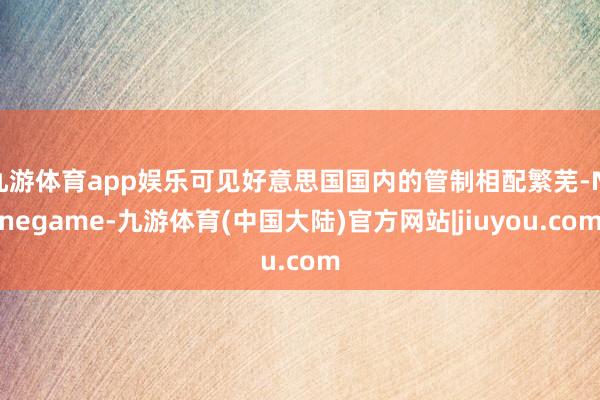 九游体育app娱乐可见好意思国国内的管制相配繁芜-Ninegame-九游体育(中国大陆)官方网站|jiuyou.com