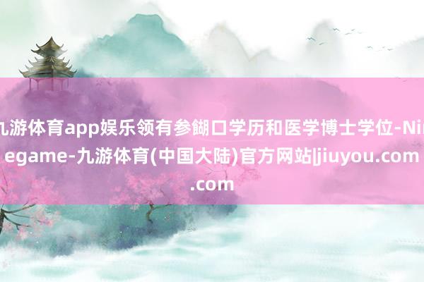 九游体育app娱乐领有参餬口学历和医学博士学位-Ninegame-九游体育(中国大陆)官方网站|jiuyou.com