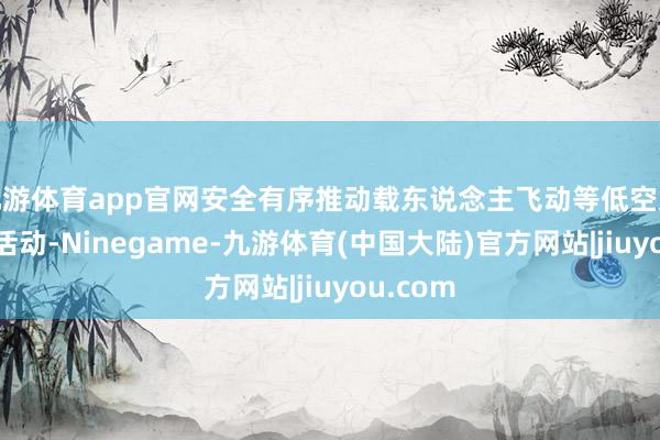 九游体育app官网安全有序推动载东说念主飞动等低空文旅破钞活动-Ninegame-九游体育(中国大陆)官方网站|jiuyou.com