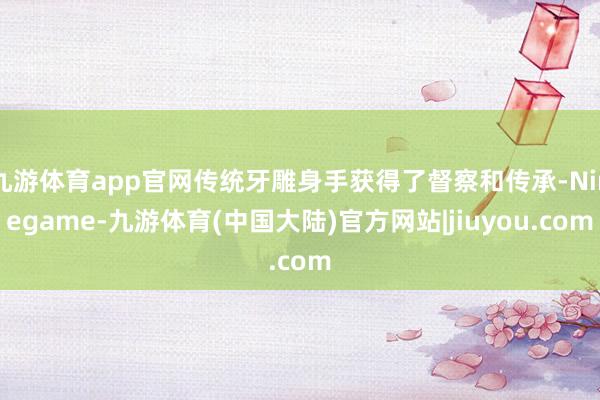 九游体育app官网传统牙雕身手获得了督察和传承-Ninegame-九游体育(中国大陆)官方网站|jiuyou.com