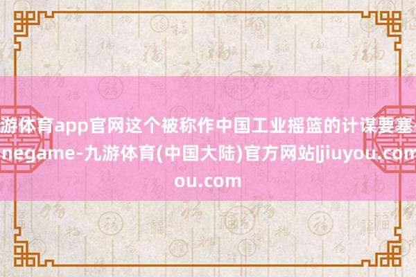 九游体育app官网这个被称作中国工业摇篮的计谋要塞-Ninegame-九游体育(中国大陆)官方网站|jiuyou.com
