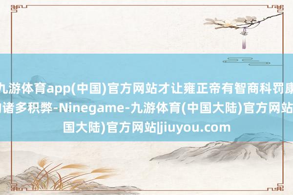九游体育app(中国)官方网站才让雍正帝有智商科罚康熙晚年留传的诸多积弊-Ninegame-九游体育(中国大陆)官方网站|jiuyou.com