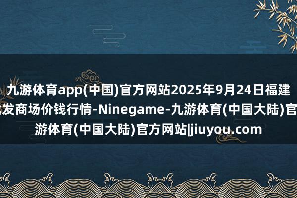 九游体育app(中国)官方网站2025年9月24日福建省福州市海峡蔬菜批发商场价钱行情-Ninegame-九游体育(中国大陆)官方网站|jiuyou.com