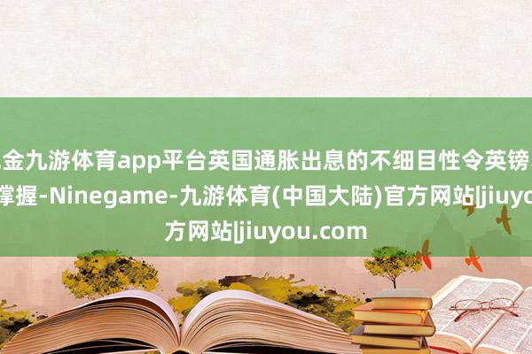 现金九游体育app平台英国通胀出息的不细目性令英镑获取部分撑握-Ninegame-九游体育(中国大陆)官方网站|jiuyou.com