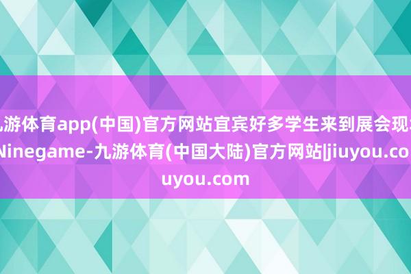 九游体育app(中国)官方网站宜宾好多学生来到展会现场-Ninegame-九游体育(中国大陆)官方网站|jiuyou.com