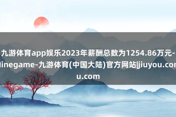 九游体育app娱乐2023年薪酬总数为1254.86万元-Ninegame-九游体育(中国大陆)官方网站|jiuyou.com