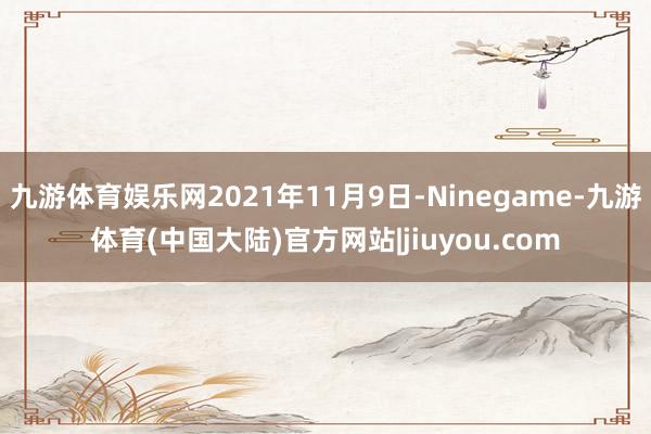 九游体育娱乐网2021年11月9日-Ninegame-九游体育(中国大陆)官方网站|jiuyou.com