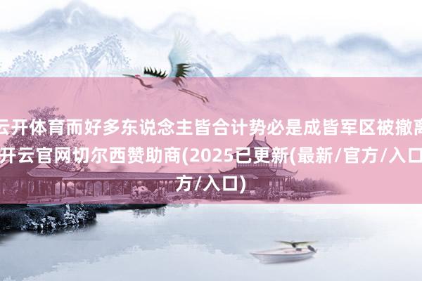 云开体育而好多东说念主皆合计势必是成皆军区被撤离-开云官网切尔西赞助商(2025已更新(最新/官方/入口)