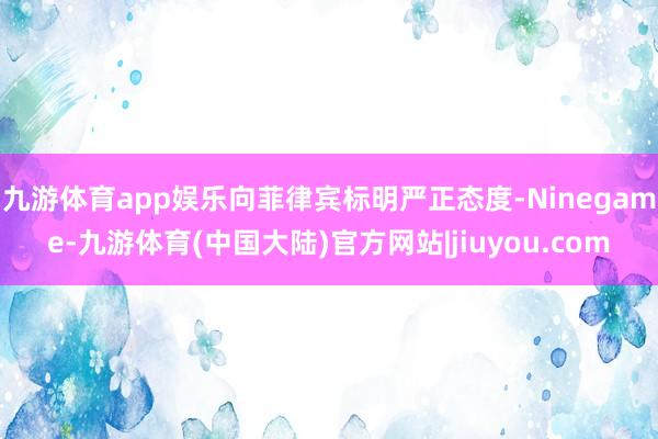 九游体育app娱乐向菲律宾标明严正态度-Ninegame-九游体育(中国大陆)官方网站|jiuyou.com