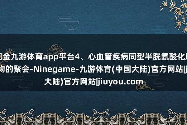 现金九游体育app平台4、心血管疾病同型半胱氨酸化脂卵白与微生物的聚会-Ninegame-九游体育(中国大陆)官方网站|jiuyou.com