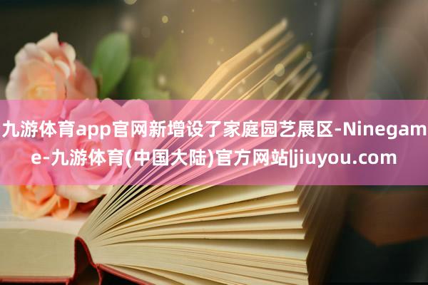 九游体育app官网新增设了家庭园艺展区-Ninegame-九游体育(中国大陆)官方网站|jiuyou.com