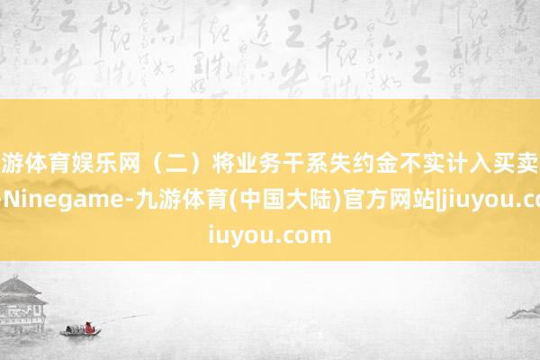 九游体育娱乐网　　（二）将业务干系失约金不实计入买卖收入-Ninegame-九游体育(中国大陆)官方网站|jiuyou.com