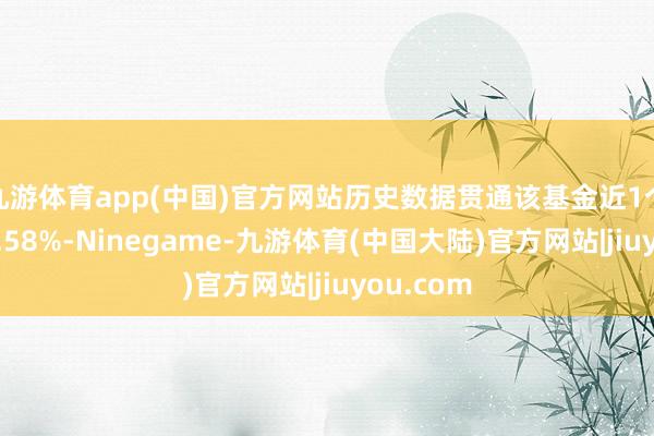 九游体育app(中国)官方网站历史数据贯通该基金近1个月下落0.58%-Ninegame-九游体育(中国大陆)官方网站|jiuyou.com