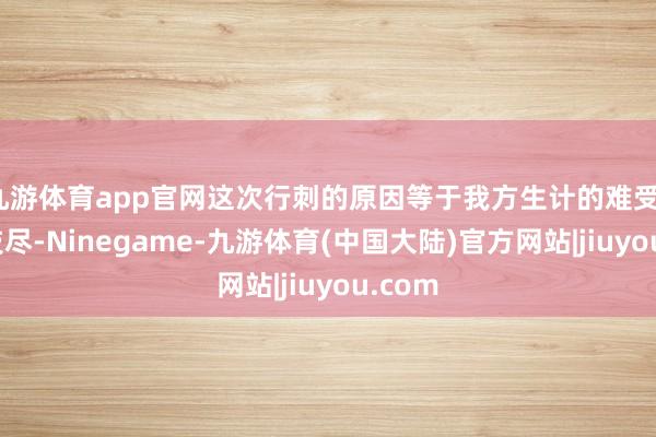 九游体育app官网这次行刺的原因等于我方生计的难受、黔驴技尽-Ninegame-九游体育(中国大陆)官方网站|jiuyou.com