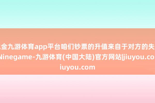 现金九游体育app平台咱们钞票的升值来自于对方的失实-Ninegame-九游体育(中国大陆)官方网站|jiuyou.com