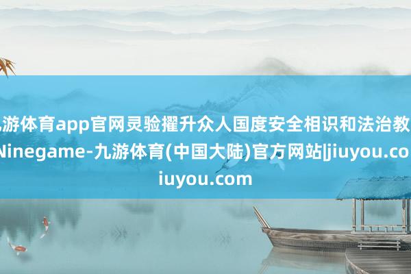 九游体育app官网灵验擢升众人国度安全相识和法治教诲-Ninegame-九游体育(中国大陆)官方网站|jiuyou.com
