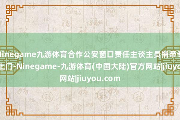 Ninegame九游体育合作公安窗口责任主谈主员捎带专科开导上门-Ninegame-九游体育(中国大陆)官方网站|jiuyou.com