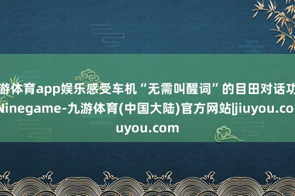 九游体育app娱乐感受车机“无需叫醒词”的目田对话功能-Ninegame-九游体育(中国大陆)官方网站|jiuyou.com
