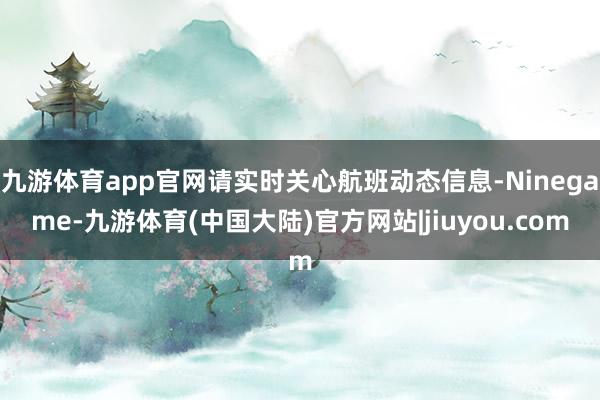 九游体育app官网请实时关心航班动态信息-Ninegame-九游体育(中国大陆)官方网站|jiuyou.com