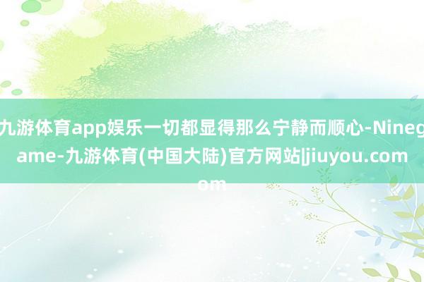 九游体育app娱乐一切都显得那么宁静而顺心-Ninegame-九游体育(中国大陆)官方网站|jiuyou.com