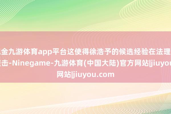 现金九游体育app平台这使得徐浩予的候选经验在法理上骤然袭击-Ninegame-九游体育(中国大陆)官方网站|jiuyou.com