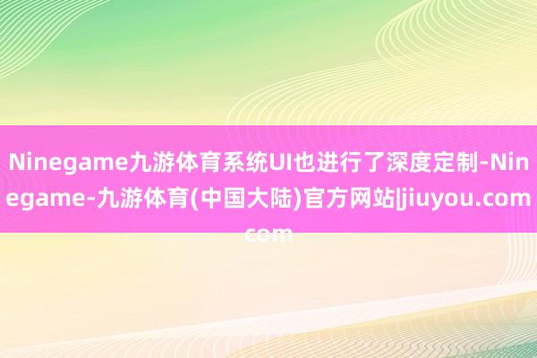 Ninegame九游体育系统UI也进行了深度定制-Ninegame-九游体育(中国大陆)官方网站|jiuyou.com