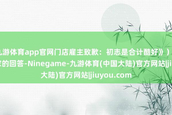 九游体育app官网门店雇主致歉：初志是合计酷好》）\n凭证商家的回答-Ninegame-九游体育(中国大陆)官方网站|jiuyou.com
