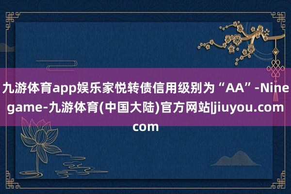 九游体育app娱乐家悦转债信用级别为“AA”-Ninegame-九游体育(中国大陆)官方网站|jiuyou.com