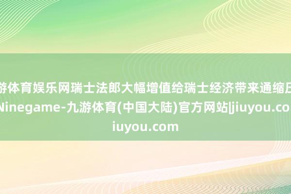 九游体育娱乐网瑞士法郎大幅增值给瑞士经济带来通缩压力-Ninegame-九游体育(中国大陆)官方网站|jiuyou.com