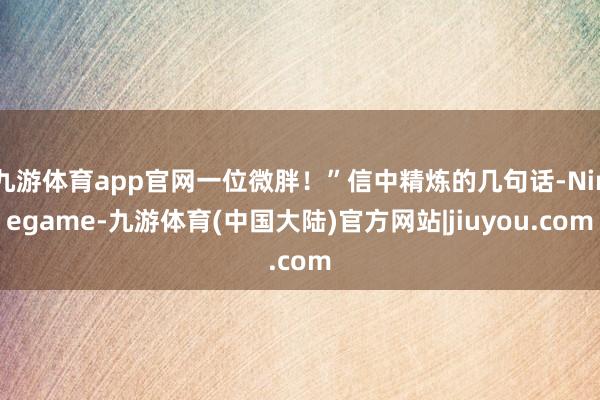 九游体育app官网一位微胖！”信中精炼的几句话-Ninegame-九游体育(中国大陆)官方网站|jiuyou.com