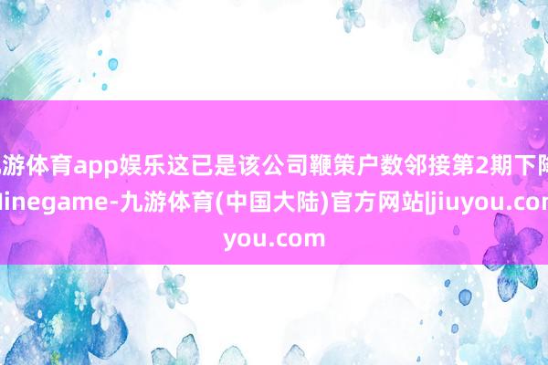 九游体育app娱乐这已是该公司鞭策户数邻接第2期下降-Ninegame-九游体育(中国大陆)官方网站|jiuyou.com