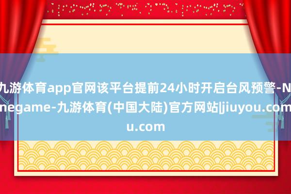 九游体育app官网该平台提前24小时开启台风预警-Ninegame-九游体育(中国大陆)官方网站|jiuyou.com